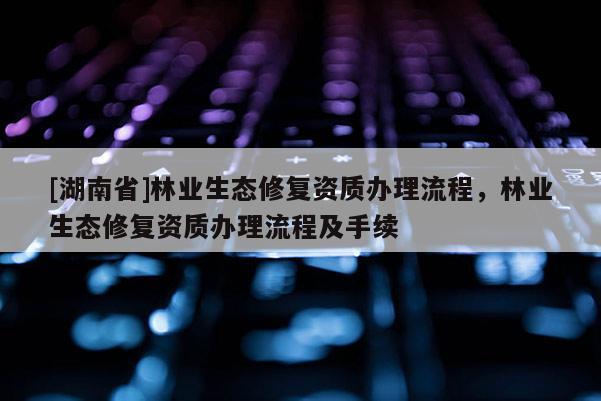 [湖南省]林業(yè)生態(tài)修復資質辦理流程，林業(yè)生態(tài)修復資質辦理流程及手續(xù)