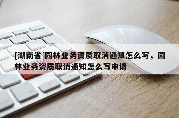 [湖南省]園林業(yè)務(wù)資質(zhì)取消通知怎么寫，園林業(yè)務(wù)資質(zhì)取消通知怎么寫申請(qǐng)