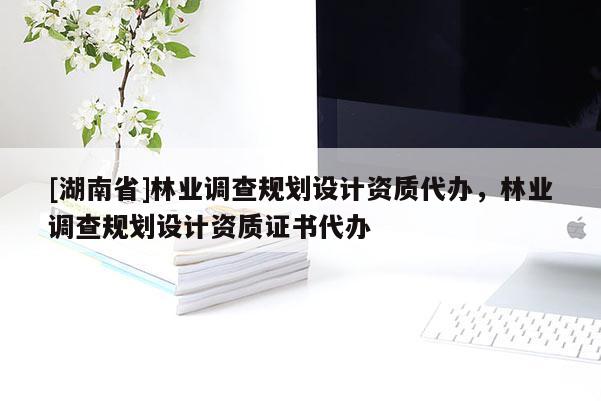 [湖南省]林業(yè)調(diào)查規(guī)劃設(shè)計(jì)資質(zhì)代辦，林業(yè)調(diào)查規(guī)劃設(shè)計(jì)資質(zhì)證書代辦