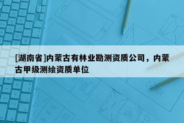 [湖南省]內(nèi)蒙古有林業(yè)勘測資質(zhì)公司，內(nèi)蒙古甲級測繪資質(zhì)單位