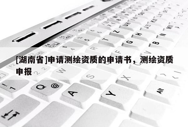 [湖南省]申請(qǐng)測(cè)繪資質(zhì)的申請(qǐng)書(shū)，測(cè)繪資質(zhì)申報(bào)