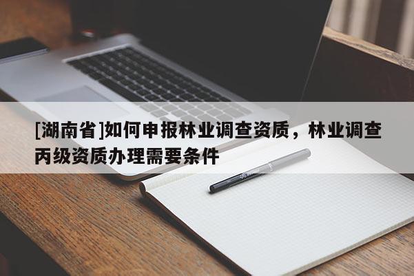 [湖南省]如何申報林業(yè)調(diào)查資質(zhì)，林業(yè)調(diào)查丙級資質(zhì)辦理需要條件