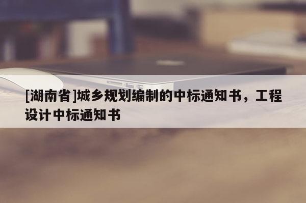 [湖南省]城鄉(xiāng)規(guī)劃編制的中標通知書，工程設計中標通知書