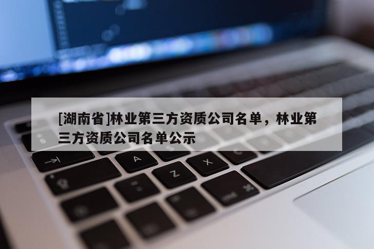 [湖南省]林業(yè)第三方資質(zhì)公司名單，林業(yè)第三方資質(zhì)公司名單公示