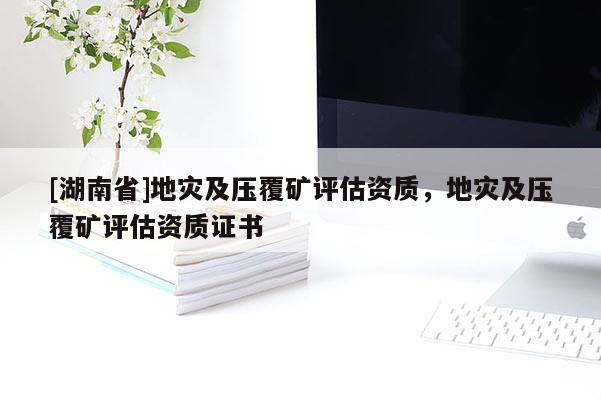 [湖南省]地災(zāi)及壓覆礦評估資質(zhì)，地災(zāi)及壓覆礦評估資質(zhì)證書