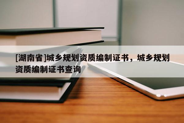 [湖南省]城鄉(xiāng)規(guī)劃資質(zhì)編制證書，城鄉(xiāng)規(guī)劃資質(zhì)編制證書查詢