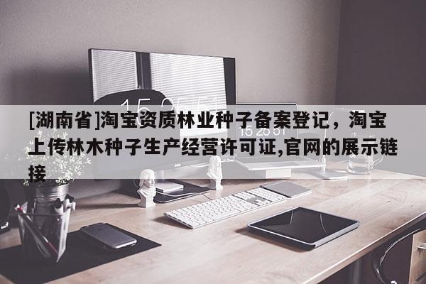 [湖南省]淘寶資質(zhì)林業(yè)種子備案登記，淘寶上傳林木種子生產(chǎn)經(jīng)營許可證,官網(wǎng)的展示鏈接