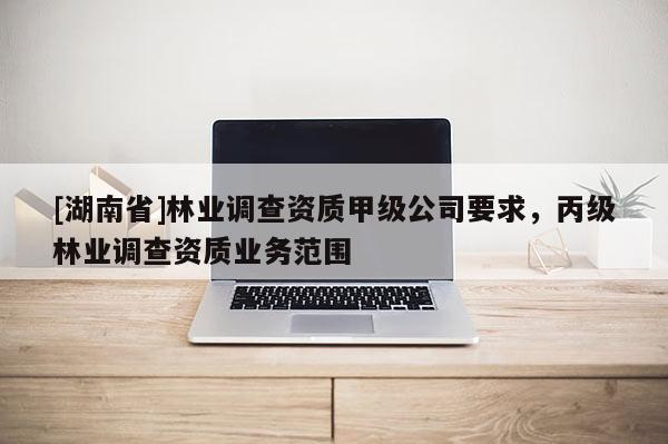 [湖南省]林業(yè)調(diào)查資質(zhì)甲級(jí)公司要求，丙級(jí)林業(yè)調(diào)查資質(zhì)業(yè)務(wù)范圍