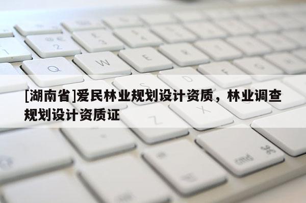 [湖南省]愛民林業(yè)規(guī)劃設(shè)計資質(zhì)，林業(yè)調(diào)查規(guī)劃設(shè)計資質(zhì)證