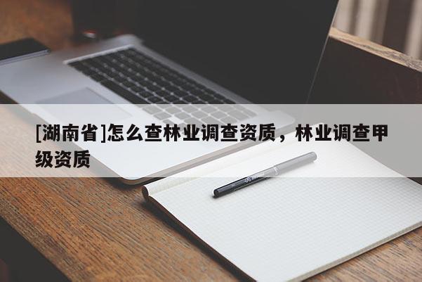 [湖南省]怎么查林業(yè)調(diào)查資質(zhì)，林業(yè)調(diào)查甲級資質(zhì)