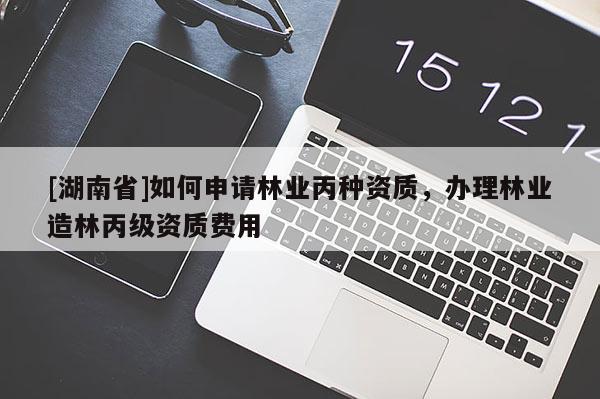 [湖南省]如何申請(qǐng)林業(yè)丙種資質(zhì)，辦理林業(yè)造林丙級(jí)資質(zhì)費(fèi)用