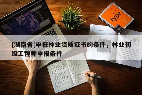 [湖南省]申報林業(yè)資質(zhì)證書的條件，林業(yè)初級工程師申報條件