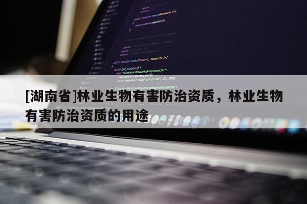 [湖南省]林業(yè)生物有害防治資質，林業(yè)生物有害防治資質的用途