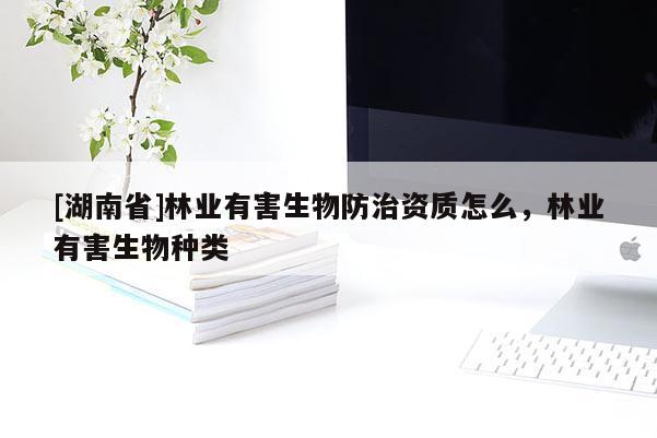 [湖南省]林業(yè)有害生物防治資質(zhì)怎么，林業(yè)有害生物種類