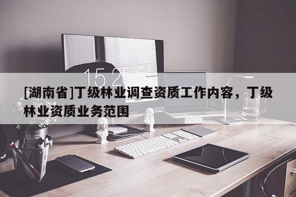 [湖南省]丁級林業(yè)調(diào)查資質(zhì)工作內(nèi)容，丁級林業(yè)資質(zhì)業(yè)務范圍