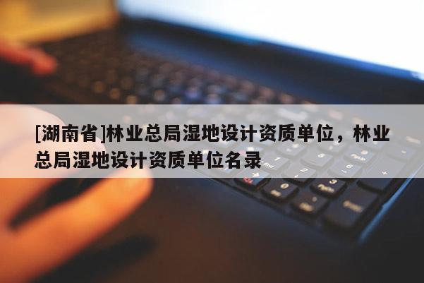 [湖南省]林業(yè)總局濕地設計資質(zhì)單位，林業(yè)總局濕地設計資質(zhì)單位名錄