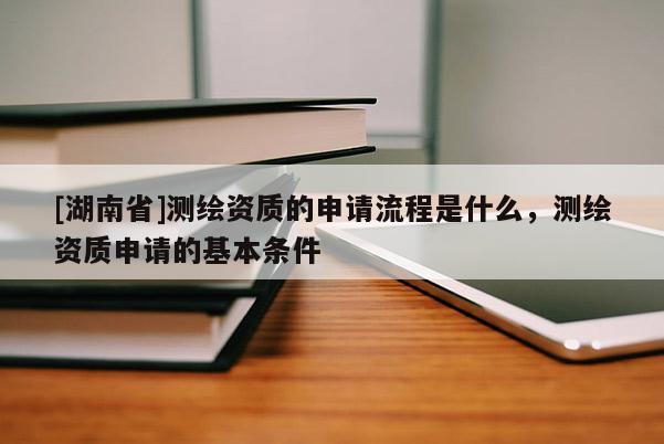 [湖南省]測(cè)繪資質(zhì)的申請(qǐng)流程是什么，測(cè)繪資質(zhì)申請(qǐng)的基本條件