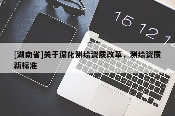 [湖南省]關(guān)于深化測繪資質(zhì)改革，測繪資質(zhì)新標(biāo)準(zhǔn)