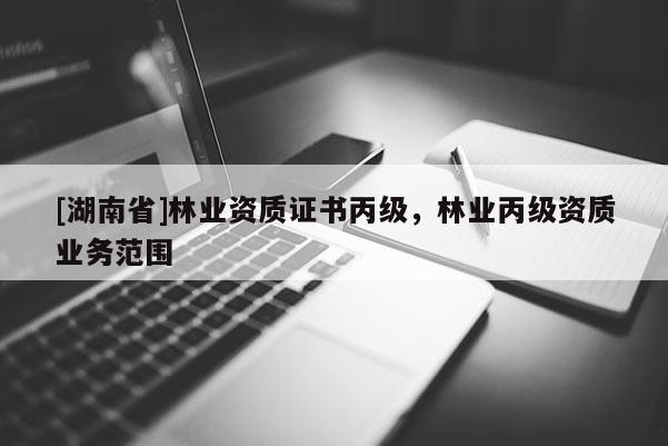 [湖南省]林業(yè)資質(zhì)證書丙級，林業(yè)丙級資質(zhì)業(yè)務(wù)范圍