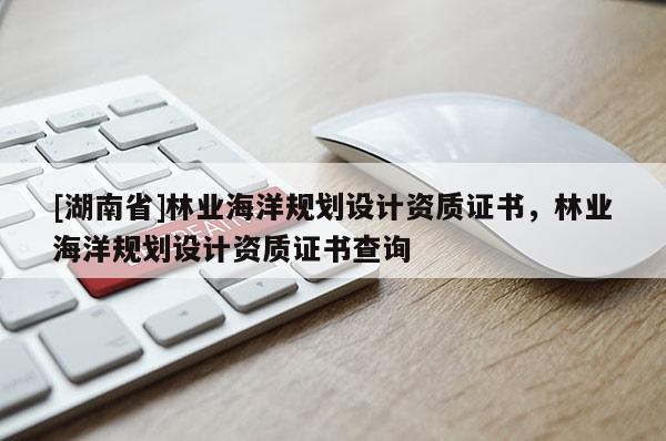 [湖南省]林業(yè)海洋規(guī)劃設(shè)計資質(zhì)證書，林業(yè)海洋規(guī)劃設(shè)計資質(zhì)證書查詢