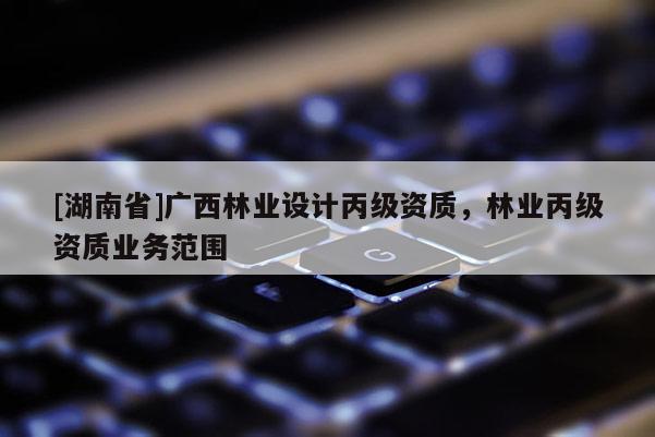 [湖南省]廣西林業(yè)設計丙級資質(zhì)，林業(yè)丙級資質(zhì)業(yè)務范圍