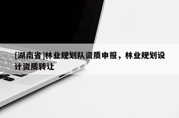 [湖南省]林業(yè)規(guī)劃隊資質(zhì)申報，林業(yè)規(guī)劃設(shè)計資質(zhì)轉(zhuǎn)讓