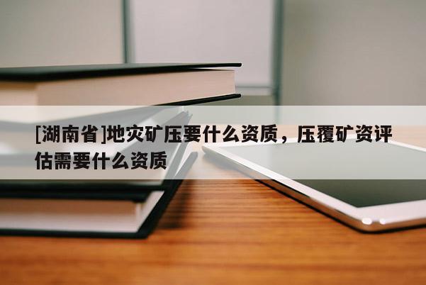 [湖南省]地災(zāi)礦壓要什么資質(zhì)，壓覆礦資評(píng)估需要什么資質(zhì)