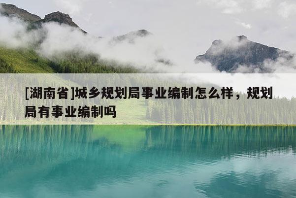 [湖南省]城鄉(xiāng)規(guī)劃局事業(yè)編制怎么樣，規(guī)劃局有事業(yè)編制嗎