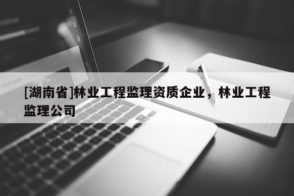 [湖南省]林業(yè)工程監(jiān)理資質(zhì)企業(yè)，林業(yè)工程監(jiān)理公司