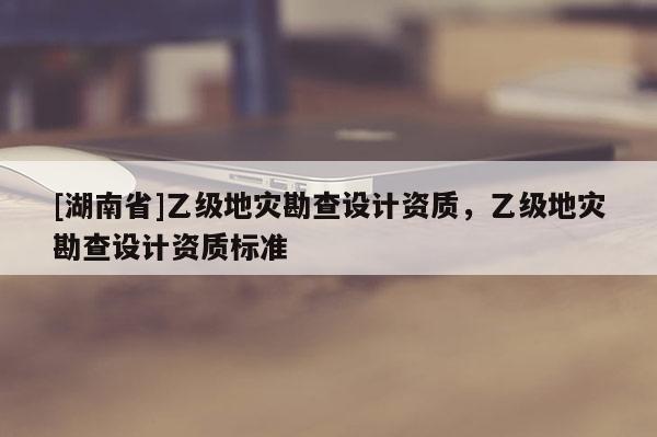 [湖南省]乙級地災勘查設計資質，乙級地災勘查設計資質標準