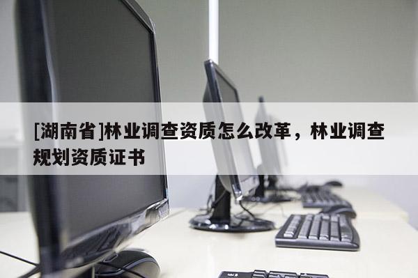 [湖南省]林業(yè)調(diào)查資質(zhì)怎么改革，林業(yè)調(diào)查規(guī)劃資質(zhì)證書(shū)