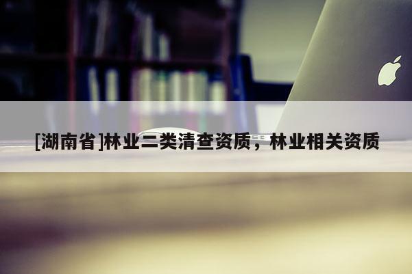 [湖南省]林業(yè)二類(lèi)清查資質(zhì)，林業(yè)相關(guān)資質(zhì)