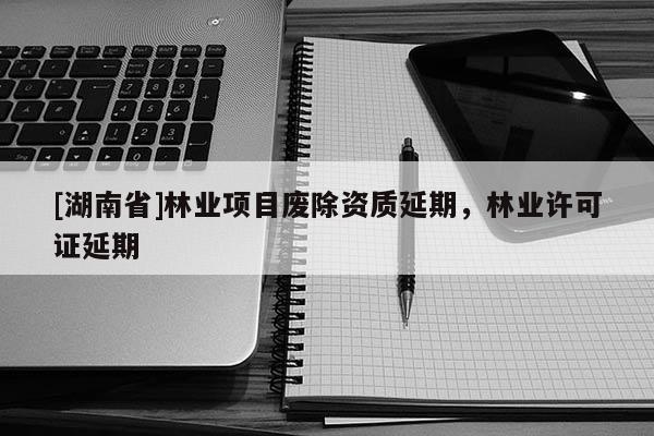 [湖南省]林業(yè)項目廢除資質(zhì)延期，林業(yè)許可證延期