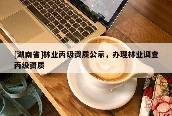 [湖南省]林業(yè)丙級資質(zhì)公示，辦理林業(yè)調(diào)查丙級資質(zhì)