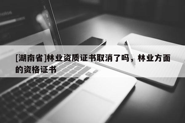 [湖南省]林業(yè)資質(zhì)證書取消了嗎，林業(yè)方面的資格證書