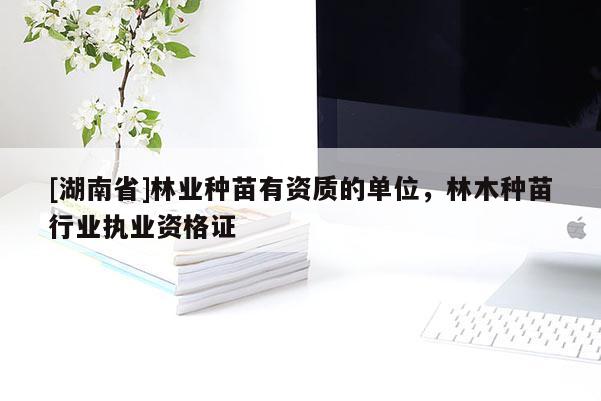 [湖南省]林業(yè)種苗有資質(zhì)的單位，林木種苗行業(yè)執(zhí)業(yè)資格證