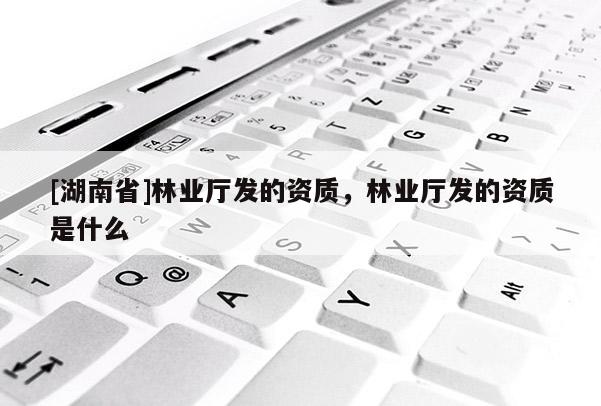 [湖南省]林業(yè)廳發(fā)的資質(zhì)，林業(yè)廳發(fā)的資質(zhì)是什么