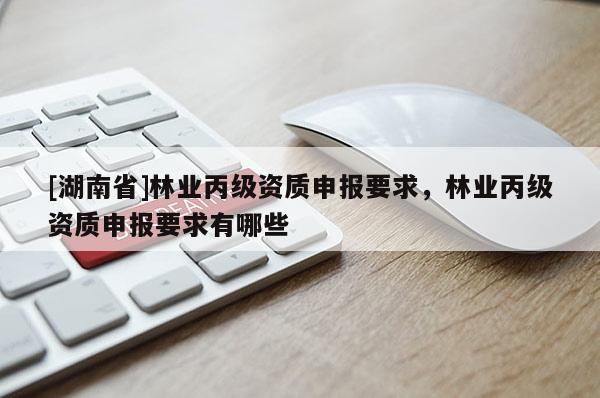 [湖南省]林業(yè)丙級資質(zhì)申報(bào)要求，林業(yè)丙級資質(zhì)申報(bào)要求有哪些