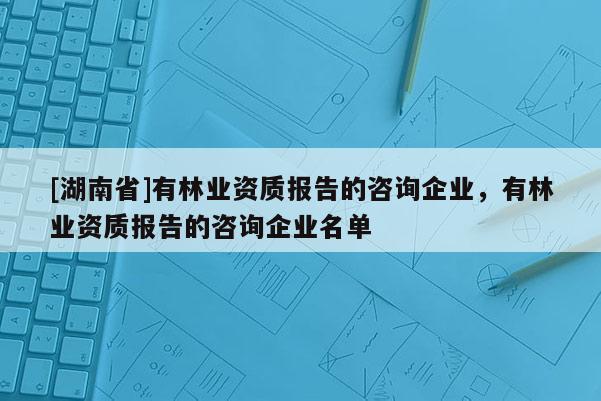 [湖南省]有林業(yè)資質(zhì)報(bào)告的咨詢企業(yè)，有林業(yè)資質(zhì)報(bào)告的咨詢企業(yè)名單