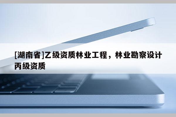 [湖南省]乙級資質(zhì)林業(yè)工程，林業(yè)勘察設(shè)計(jì)丙級資質(zhì)