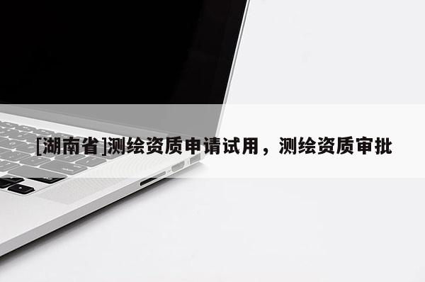 [湖南省]測繪資質(zhì)申請試用，測繪資質(zhì)審批