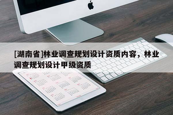 [湖南省]林業(yè)調查規(guī)劃設計資質內容，林業(yè)調查規(guī)劃設計甲級資質