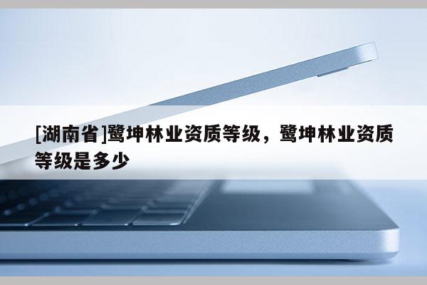 [湖南省]鷺坤林業(yè)資質等級，鷺坤林業(yè)資質等級是多少