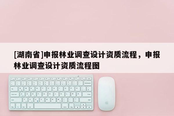 [湖南省]申報(bào)林業(yè)調(diào)查設(shè)計(jì)資質(zhì)流程，申報(bào)林業(yè)調(diào)查設(shè)計(jì)資質(zhì)流程圖