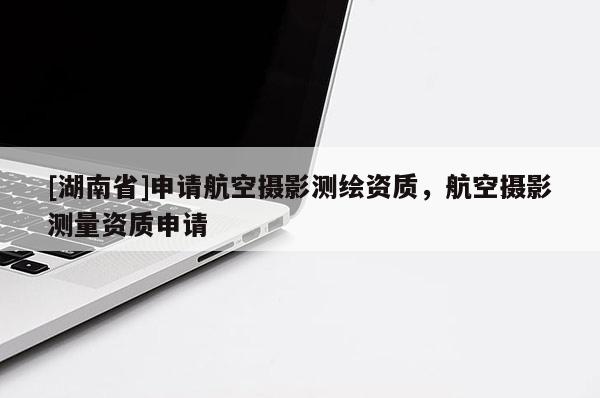 [湖南省]申請航空攝影測繪資質(zhì)，航空攝影測量資質(zhì)申請