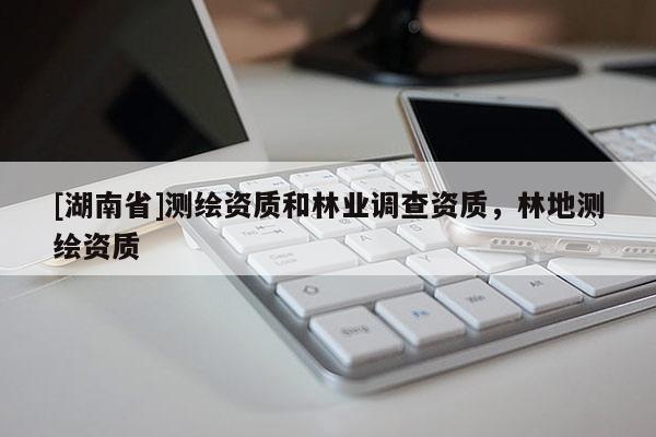 [湖南省]測(cè)繪資質(zhì)和林業(yè)調(diào)查資質(zhì)，林地測(cè)繪資質(zhì)