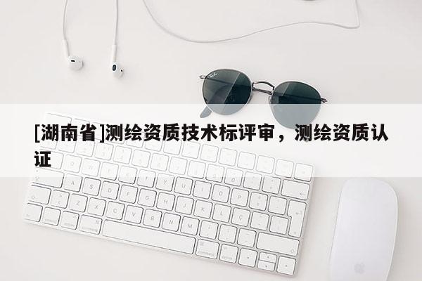 [湖南省]測繪資質(zhì)技術(shù)標評審，測繪資質(zhì)認證