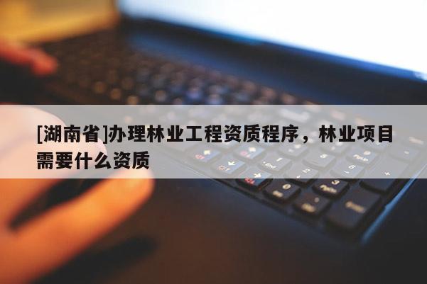 [湖南省]辦理林業(yè)工程資質(zhì)程序，林業(yè)項目需要什么資質(zhì)