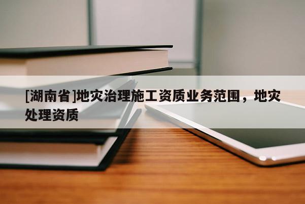 [湖南省]地災治理施工資質(zhì)業(yè)務范圍，地災處理資質(zhì)