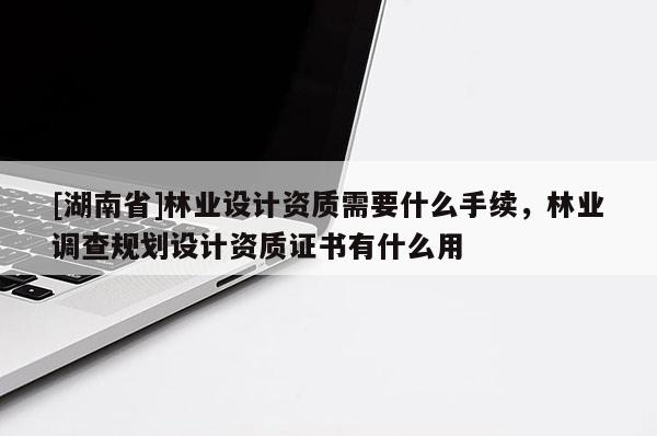 [湖南省]林業(yè)設(shè)計(jì)資質(zhì)需要什么手續(xù)，林業(yè)調(diào)查規(guī)劃設(shè)計(jì)資質(zhì)證書有什么用